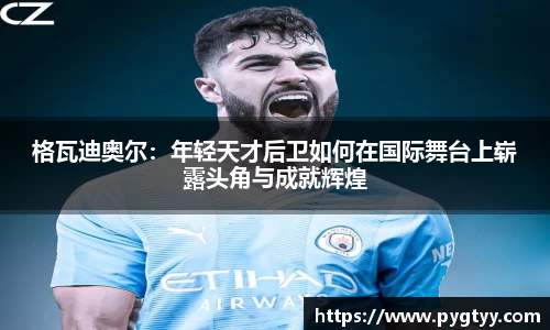 悟空体育格瓦迪奥尔：年轻天才后卫如何在国际舞台上崭露头角与成就辉煌